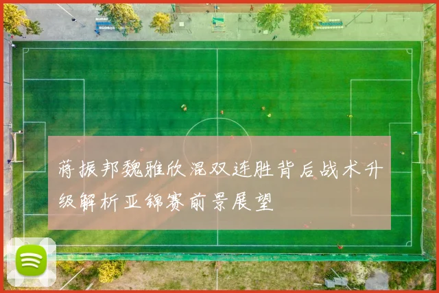 蒋振邦魏雅欣混双连胜背后战术升级解析亚锦赛前景展望