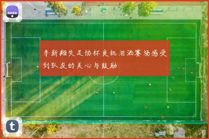 李新翔失足协杯良机泪洒赛场感受到队友的关心与鼓励