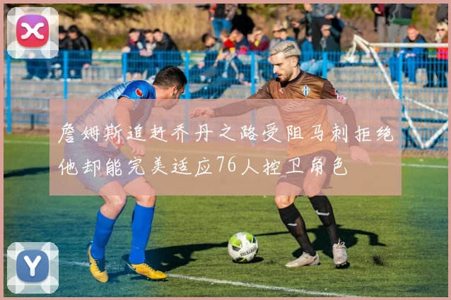 詹姆斯追赶乔丹之路受阻马刺拒绝他却能完美适应76人控卫角色