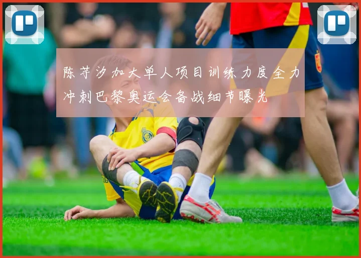 陈芋汐加大单人项目训练力度全力冲刺巴黎奥运会备战细节曝光