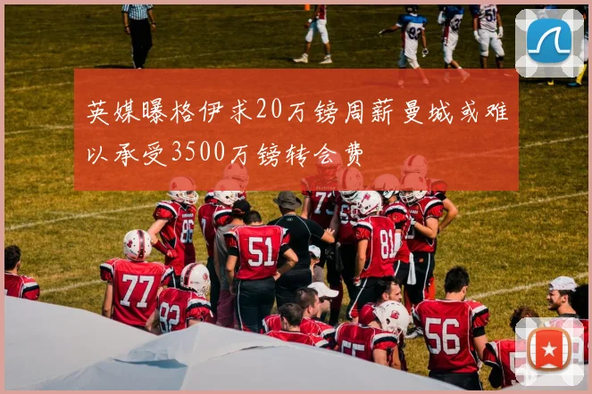 英媒曝格伊求20万镑周薪曼城或难以承受3500万镑转会费