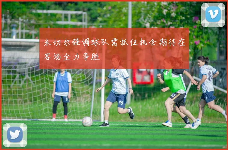 米切尔强调球队需抓住机会期待在客场全力争胜