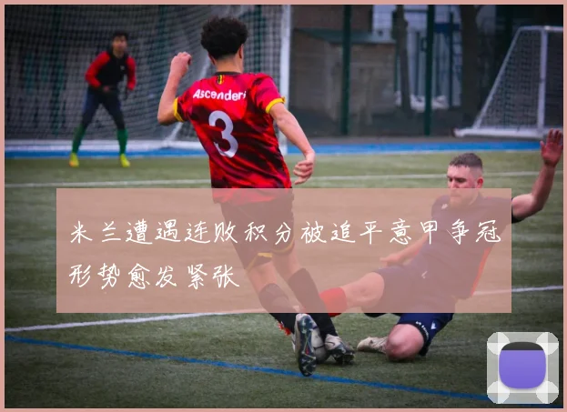 米兰遭遇连败积分被追平意甲争冠形势愈发紧张