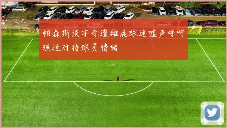 帕森斯谈字母遭雄鹿球迷嘘声呼吁理性对待球员情绪