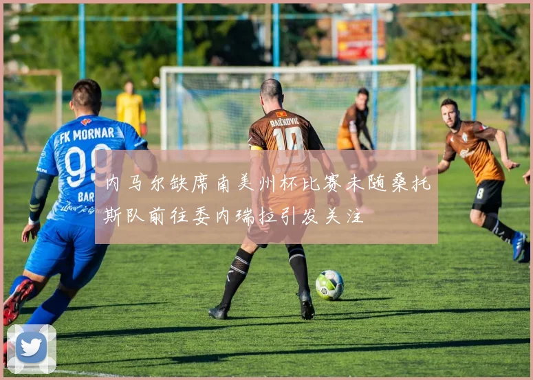 内马尔缺席南美州杯比赛未随桑托斯队前往委内瑞拉引发关注