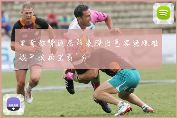 里奇称赞迈尼昂表现出色客场艰难战平收获宝贵1分