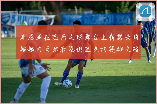 库尼亚在巴西足球舞台上崭露头角超越内马尔和恩德里克的英雄之路