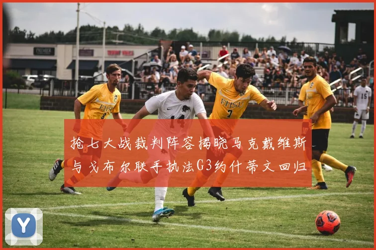 抢七大战裁判阵容揭晓马克戴维斯与戈布尔联手执法G3约什蒂文回归G2