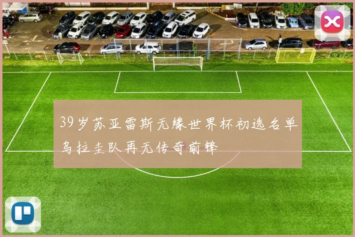 39岁苏亚雷斯无缘世界杯初选名单乌拉圭队再无传奇前锋