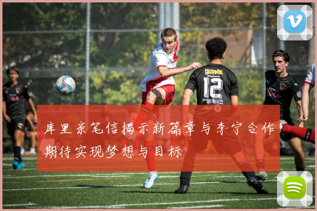 库里亲笔信揭示新篇章与李宁合作期待实现梦想与目标