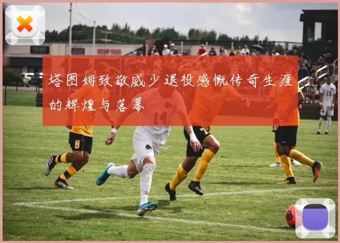 塔图姆致敬威少退役感慨传奇生涯的辉煌与落幕