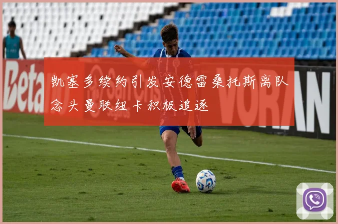 凯塞多续约引发安德雷桑托斯离队念头曼联纽卡积极追逐