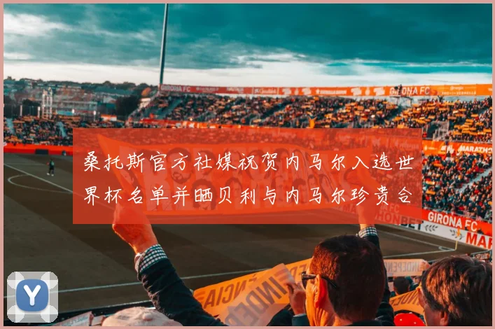 桑托斯官方社媒祝贺内马尔入选世界杯名单并晒贝利与内马尔珍贵合影