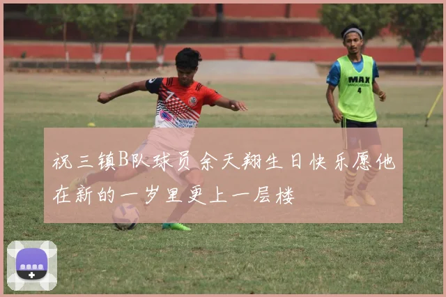 祝三镇B队球员余天翔生日快乐愿他在新的一岁里更上一层楼