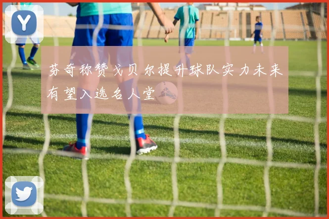 芬奇称赞戈贝尔提升球队实力未来有望入选名人堂