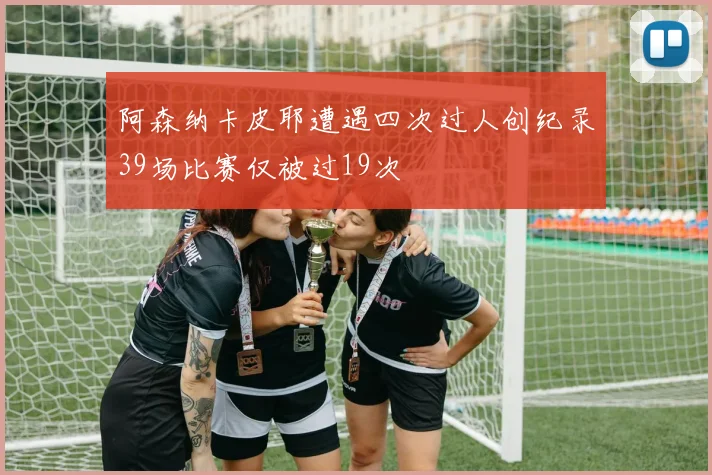 阿森纳卡皮耶遭遇四次过人创纪录39场比赛仅被过19次