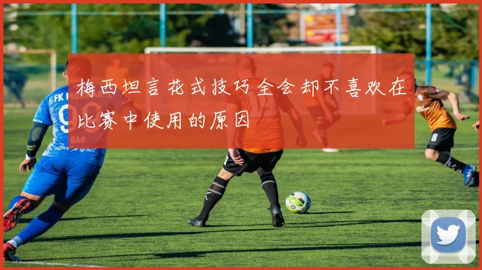 梅西坦言花式技巧全会却不喜欢在比赛中使用的原因