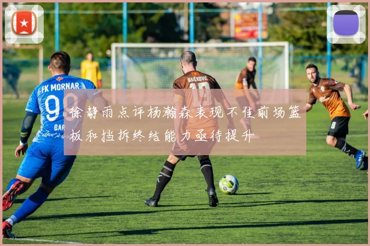 徐静雨点评杨瀚森表现不佳前场篮板和挡拆终结能力亟待提升