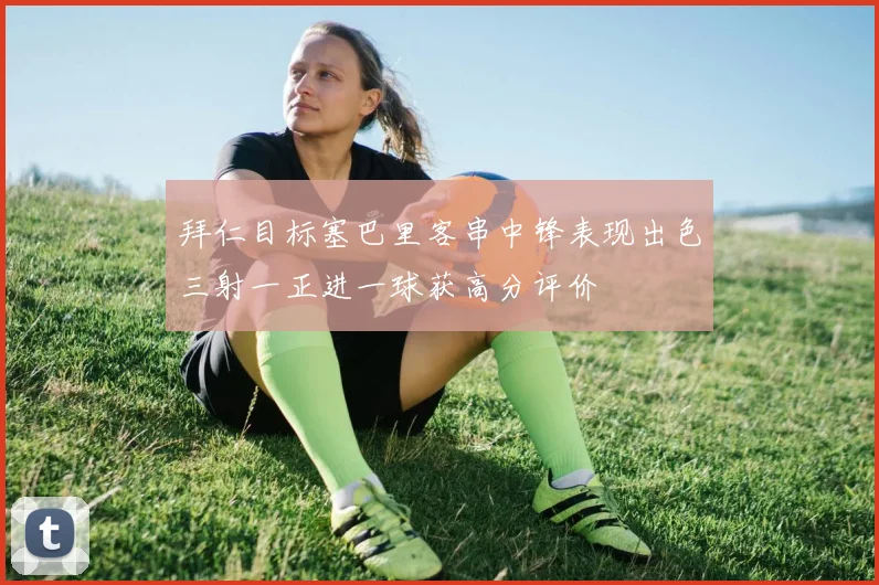 拜仁目标塞巴里客串中锋表现出色三射一正进一球获高分评价