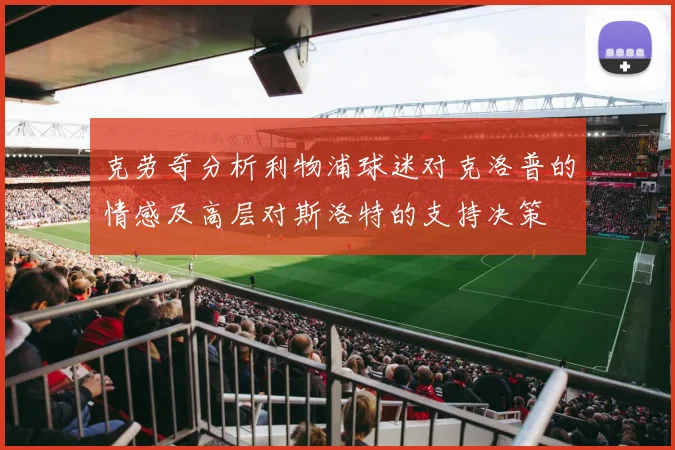 克劳奇分析利物浦球迷对克洛普的情感及高层对斯洛特的支持决策