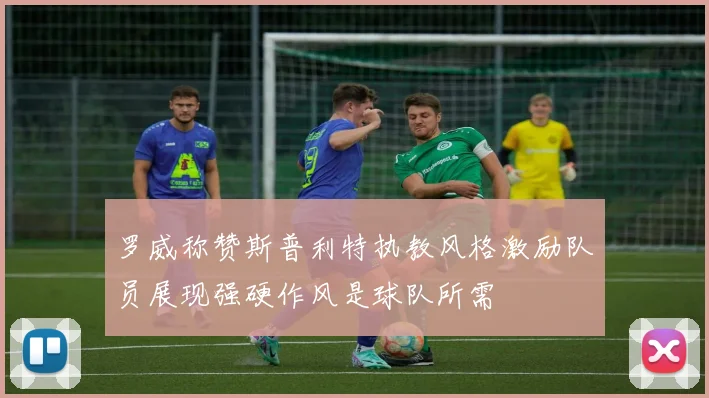 罗威称赞斯普利特执教风格激励队员展现强硬作风是球队所需