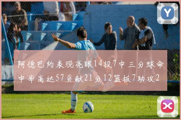阿德巴约表现亮眼14投7中三分球命中率高达57贡献21分12篮板7助攻2抢断