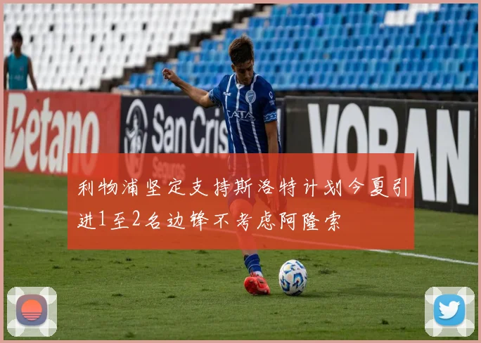 利物浦坚定支持斯洛特计划今夏引进1至2名边锋不考虑阿隆索