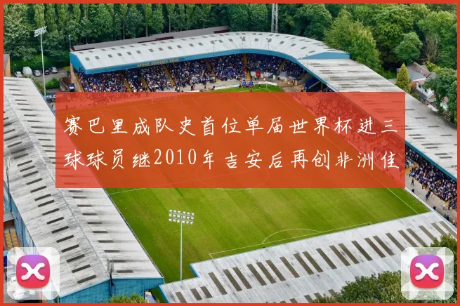 赛巴里成队史首位单届世界杯进三球球员继2010年吉安后再创非洲佳绩