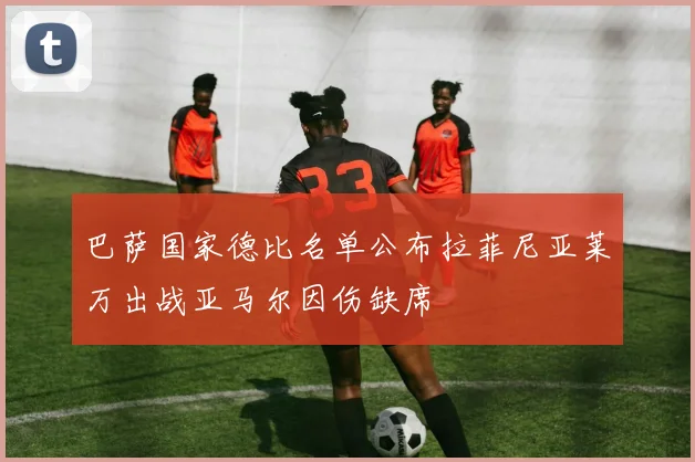 巴萨国家德比名单公布拉菲尼亚莱万出战亚马尔因伤缺席