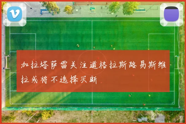 加拉塔萨雷关注道格拉斯路易斯维拉或将不选择买断
