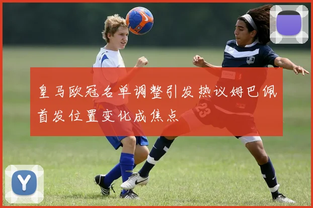 皇马欧冠名单调整引发热议姆巴佩首发位置变化成焦点