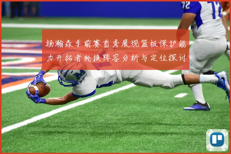 杨瀚森季前赛首秀展现篮板保护能力开拓者轮换阵容分析与定位探讨