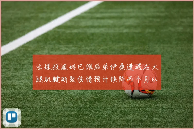 法媒报道姆巴佩弟弟伊桑遭遇右大腿肌腱断裂伤情预计缺阵两个月以上