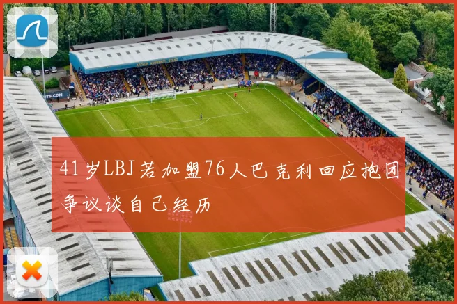 41岁LBJ若加盟76人巴克利回应抱团争议谈自己经历