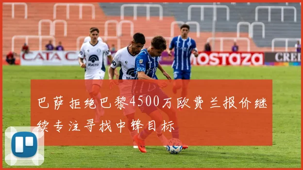 巴萨拒绝巴黎4500万欧费兰报价继续专注寻找中锋目标