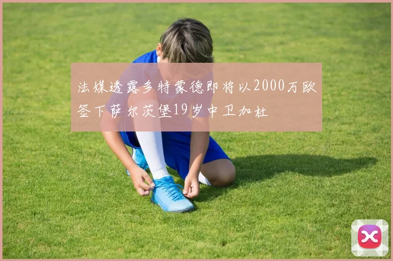 法媒透露多特蒙德即将以2000万欧签下萨尔茨堡19岁中卫加杜