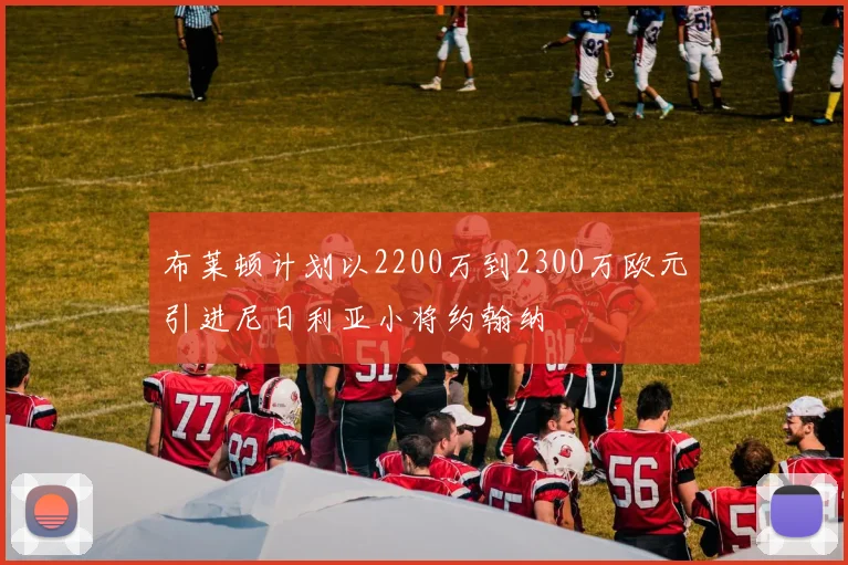 布莱顿计划以2200万到2300万欧元引进尼日利亚小将约翰纳