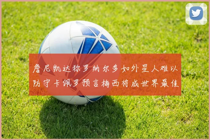 詹尼凯达称罗纳尔多如外星人难以防守卡佩罗预言梅西将成世界最佳