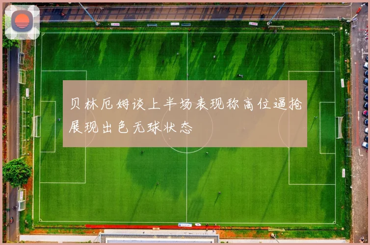贝林厄姆谈上半场表现称高位逼抢展现出色无球状态