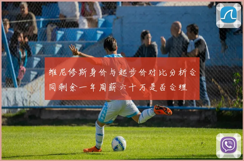 维尼修斯身价与起步价对比分析合同剩余一年周薪六十万是否合理