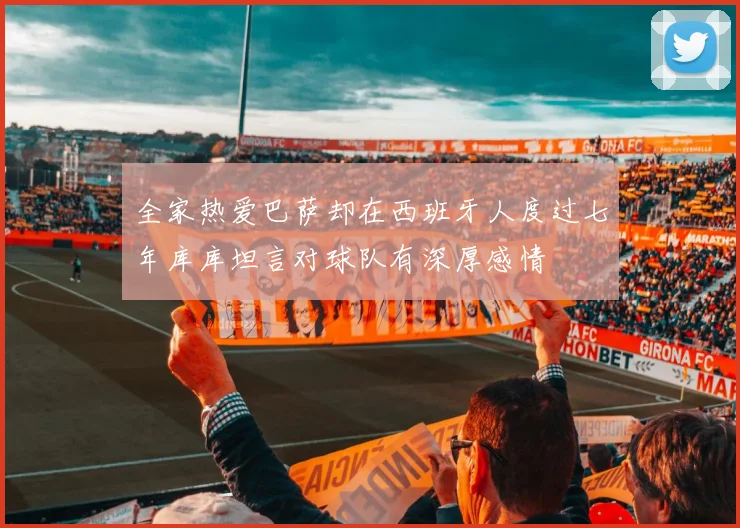 全家热爱巴萨却在西班牙人度过七年库库坦言对球队有深厚感情