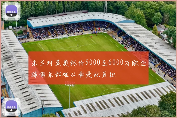 米兰对莱奥标价5000至6000万欧全球俱乐部难以承受此负担