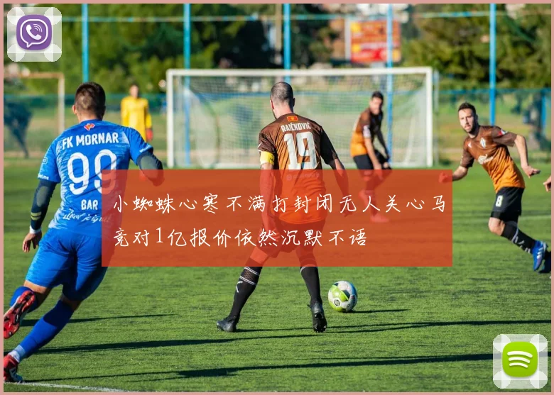 小蜘蛛心寒不满打封闭无人关心马竞对1亿报价依然沉默不语