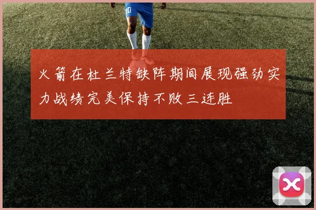 火箭在杜兰特缺阵期间展现强劲实力战绩完美保持不败三连胜