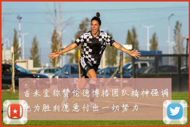 吉米金称赞伦德博格团队精神强调他为胜利愿意付出一切努力