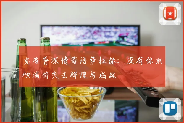 克洛普深情寄语萨拉赫：没有你利物浦将失去辉煌与成就